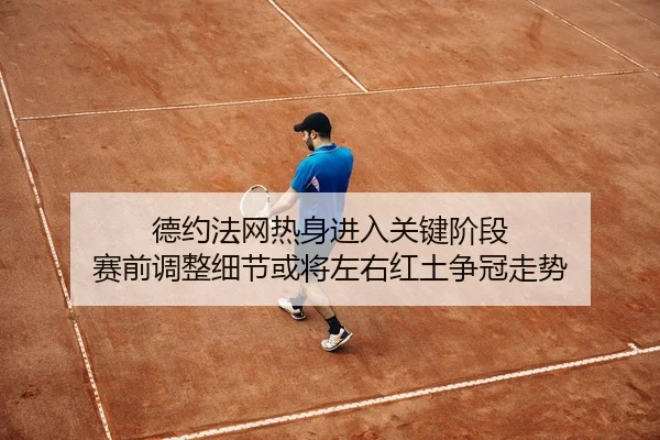 德约法网热身进入关键阶段 赛前调整细节或将左右红土争冠走势