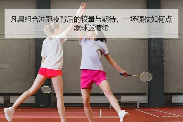 凡晨组合冲冠夜背后的较量与期待，一场硬仗如何点燃球迷情绪
