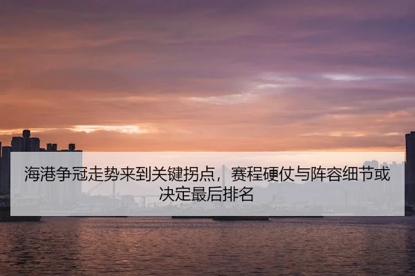 海港争冠走势来到关键拐点，赛程硬仗与阵容细节或决定最后排名