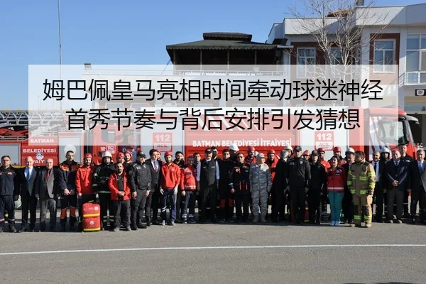 姆巴佩皇马亮相时间牵动球迷神经 首秀节奏与背后安排引发猜想